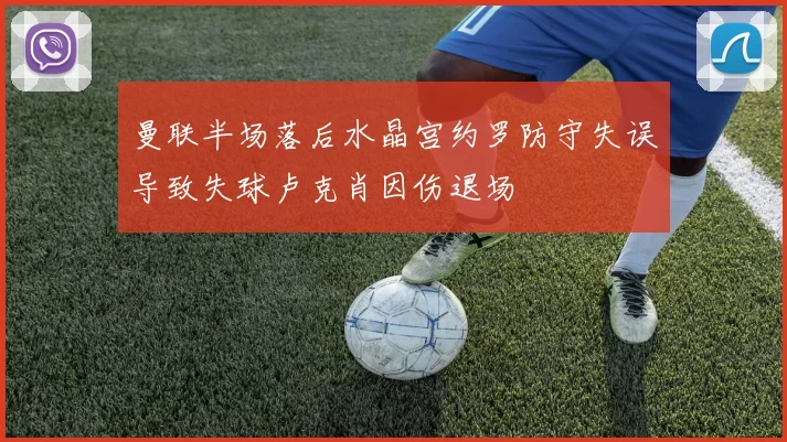 曼联半场落后水晶宫约罗防守失误导致失球卢克肖因伤退场