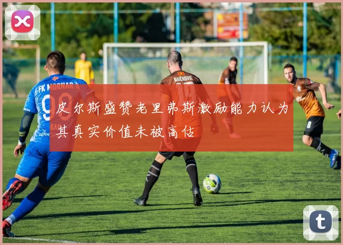 皮尔斯盛赞老里弗斯激励能力认为其真实价值未被高估