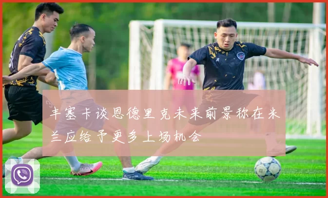 丰塞卡谈恩德里克未来前景称在米兰应给予更多上场机会