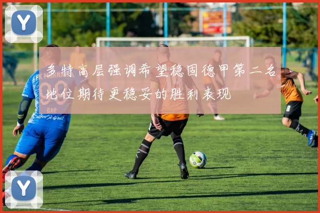 多特高层强调希望稳固德甲第二名地位期待更稳妥的胜利表现