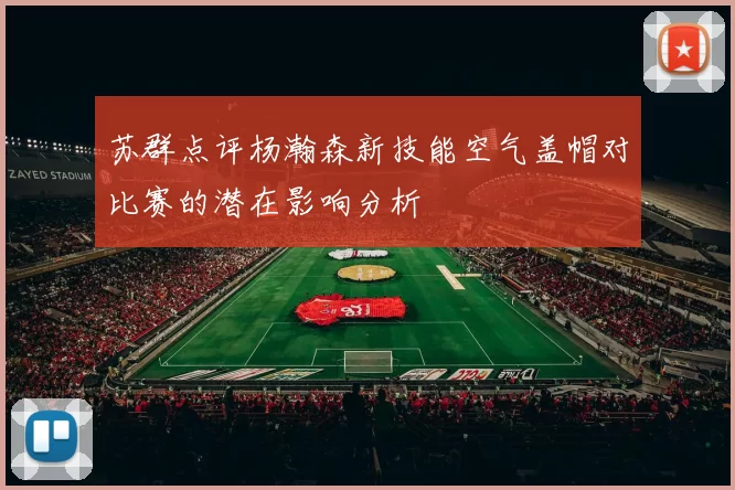 苏群点评杨瀚森新技能空气盖帽对比赛的潜在影响分析