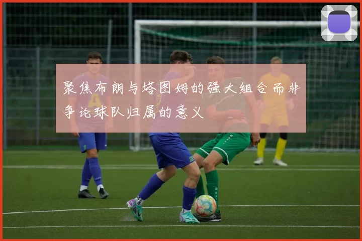 聚焦布朗与塔图姆的强大组合而非争论球队归属的意义
