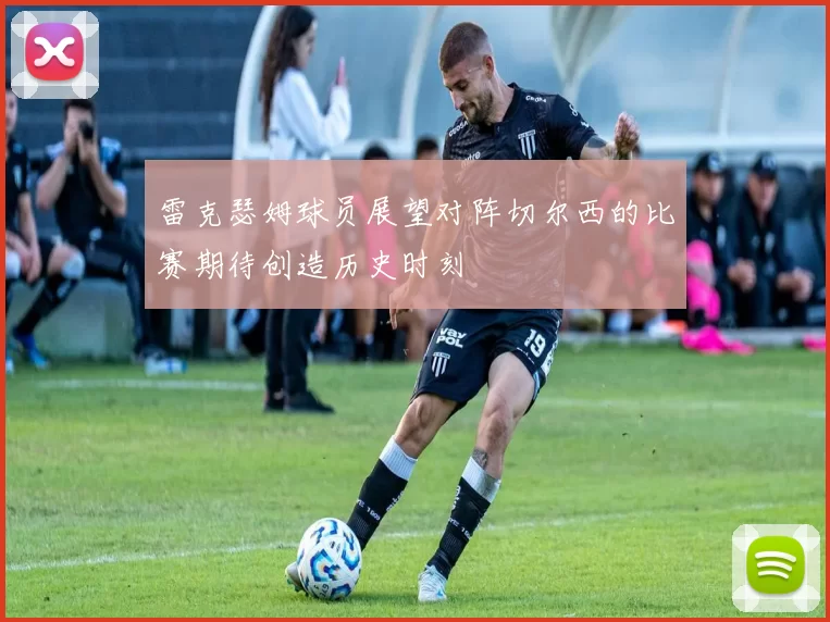 雷克瑟姆球员展望对阵切尔西的比赛期待创造历史时刻