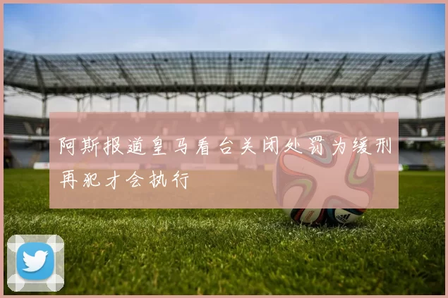 阿斯报道皇马看台关闭处罚为缓刑再犯才会执行