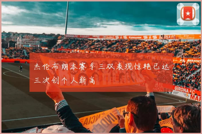 杰伦布朗本赛季三双表现惊艳已达三次创个人新高