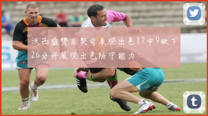沃西盛赞东契奇表现出色17中9砍下26分并展现出色防守能力