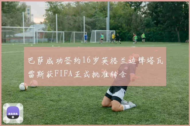 巴萨成功签约16岁英格兰边锋塔瓦雷斯获FIFA正式批准转会