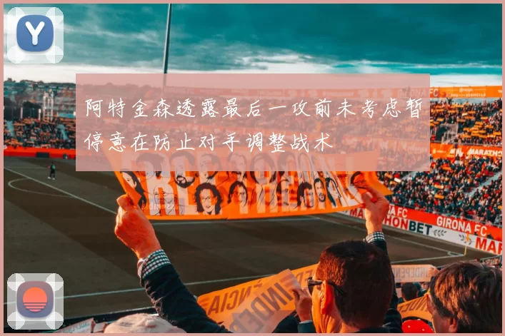 阿特金森透露最后一攻前未考虑暂停意在防止对手调整战术