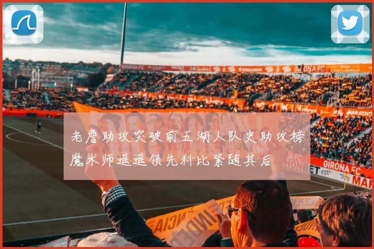 老詹助攻突破前五湖人队史助攻榜魔术师遥遥领先科比紧随其后