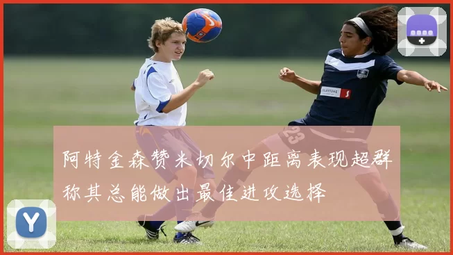 阿特金森赞米切尔中距离表现超群称其总能做出最佳进攻选择