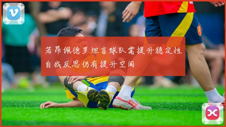若昂佩德罗坦言球队需提升稳定性自我反思仍有提升空间