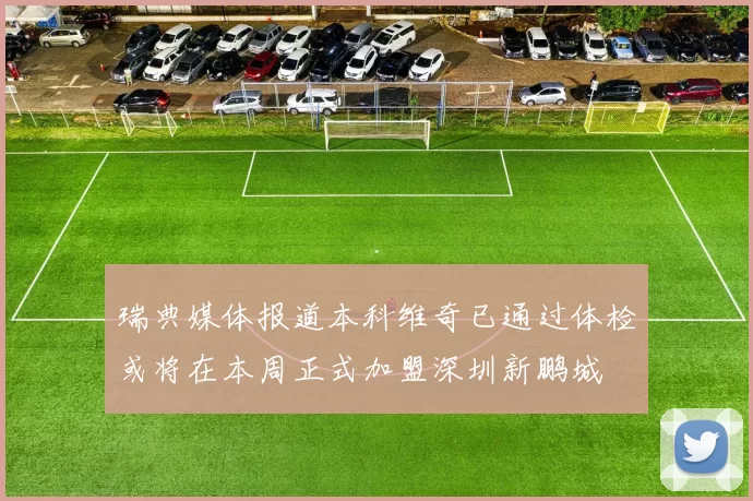 瑞典媒体报道本科维奇已通过体检或将在本周正式加盟深圳新鹏城