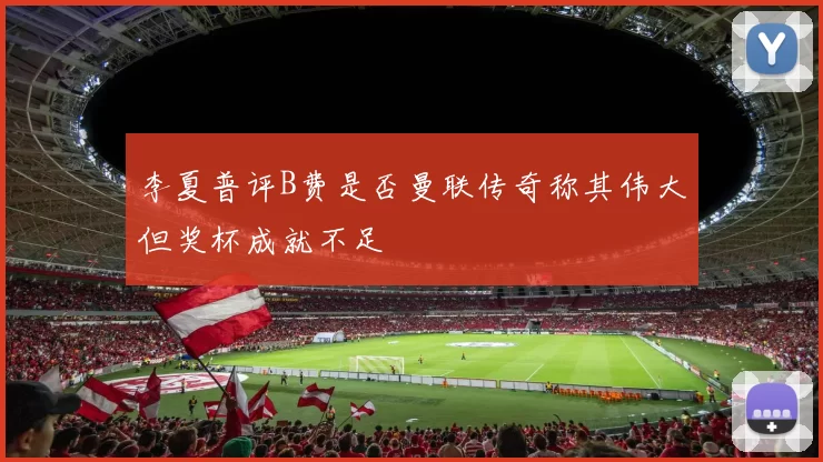 李夏普评B费是否曼联传奇称其伟大但奖杯成就不足