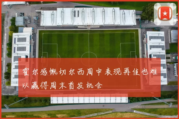 霍尔感慨切尔西周中表现再佳也难以赢得周末首发机会