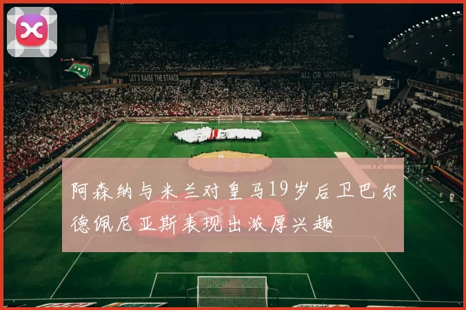 阿森纳与米兰对皇马19岁后卫巴尔德佩尼亚斯表现出浓厚兴趣