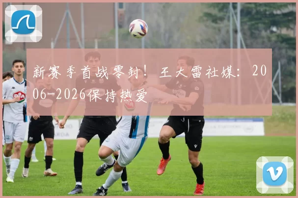 新赛季首战零封！王大雷社媒：2006-2026保持热爱