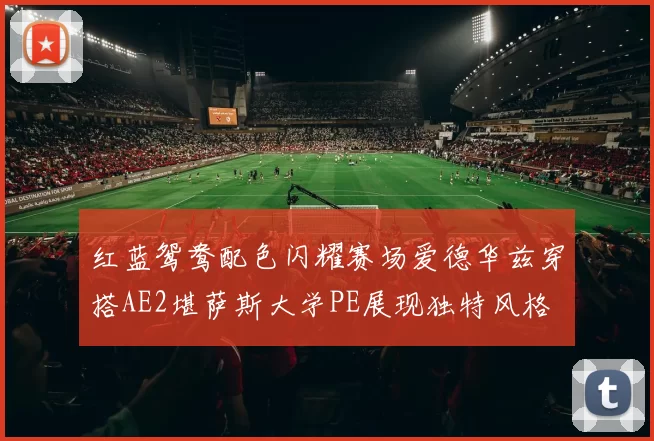红蓝鸳鸯配色闪耀赛场爱德华兹穿搭AE2堪萨斯大学PE展现独特风格