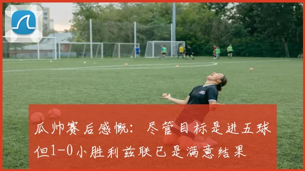瓜帅赛后感慨：尽管目标是进五球但1-0小胜利兹联已是满意结果