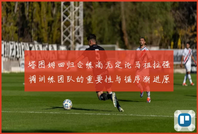 塔图姆回归合练尚无定论马祖拉强调训练团队的重要性与循序渐进原则