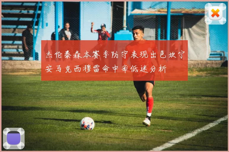 杰伦泰森本赛季防守表现出色坎宁安马克西穆雷命中率低迷分析