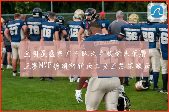 全明星盛典广东队大丰收徐杰荣膺正赛MVP胡明轩斩获三分王陈家政获星锐MVP