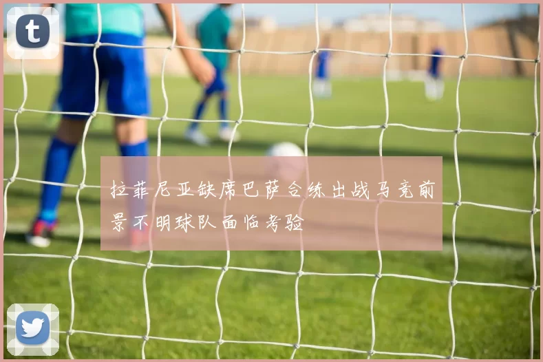 拉菲尼亚缺席巴萨合练出战马竞前景不明球队面临考验