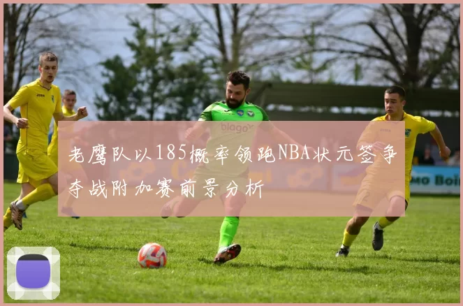 老鹰队以185概率领跑NBA状元签争夺战附加赛前景分析