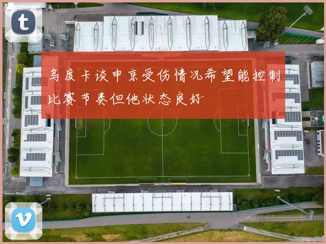 乌度卡谈申京受伤情况希望能控制比赛节奏但他状态良好