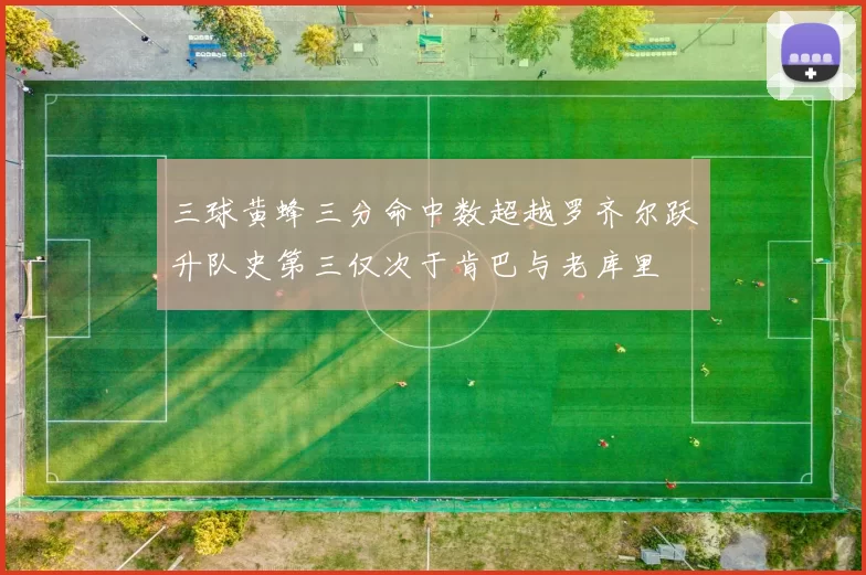 三球黄蜂三分命中数超越罗齐尔跃升队史第三仅次于肯巴与老库里
