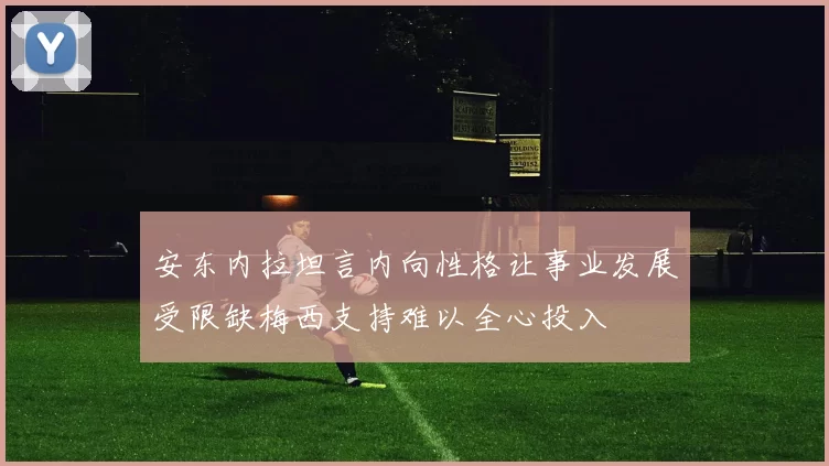 安东内拉坦言内向性格让事业发展受限缺梅西支持难以全心投入