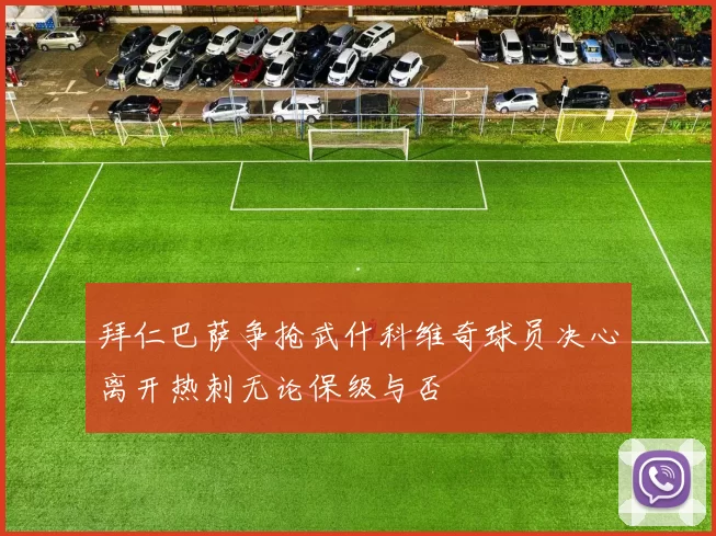 拜仁巴萨争抢武什科维奇球员决心离开热刺无论保级与否
