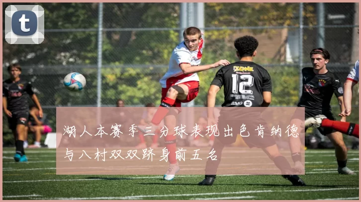 湖人本赛季三分球表现出色肯纳德与八村双双跻身前五名