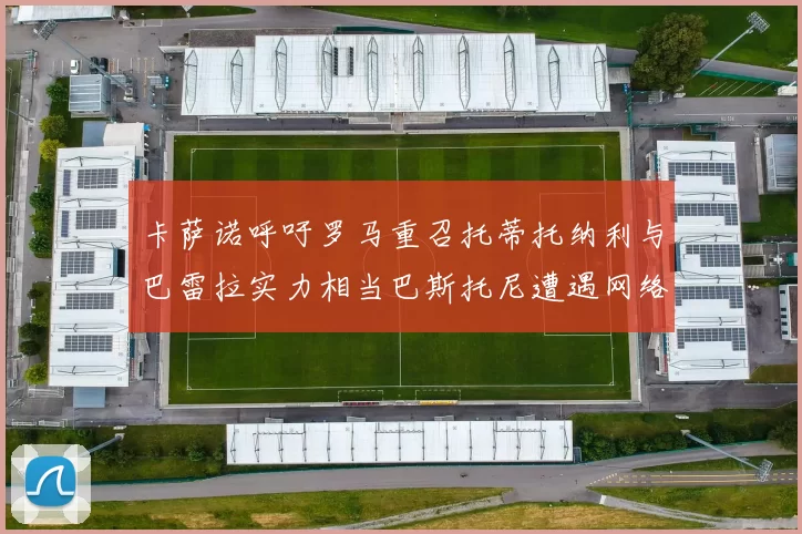 卡萨诺呼吁罗马重召托蒂托纳利与巴雷拉实力相当巴斯托尼遭遇网络暴力