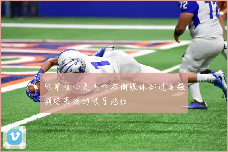 绿军核心是杰伦布朗媒体却过度强调塔图姆的领导地位