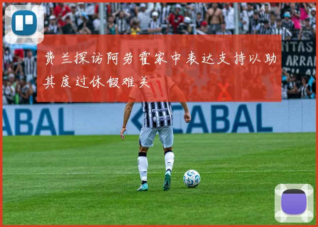 费兰探访阿劳霍家中表达支持以助其度过休假难关